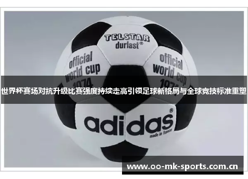 世界杯赛场对抗升级比赛强度持续走高引领足球新格局与全球竞技标准重塑 世界杯赛场对抗升级比赛强度持续走高引领足球新格局与全球竞技标准重塑