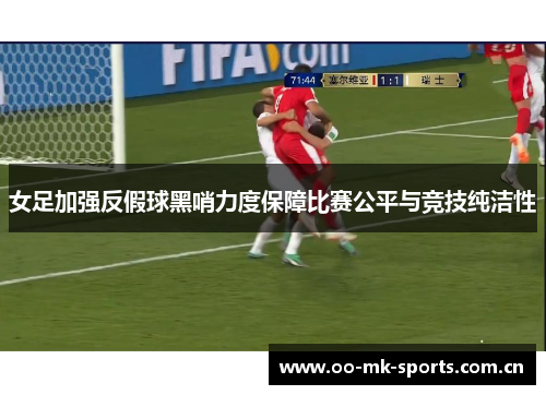 女足加强反假球黑哨力度保障比赛公平与竞技纯洁性 女足加强反假球黑哨力度保障比赛公平与竞技纯洁性